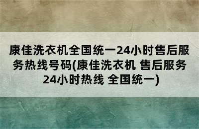 康佳洗衣机全国统一24小时售后服务热线号码(康佳洗衣机 售后服务 24小时热线 全国统一)